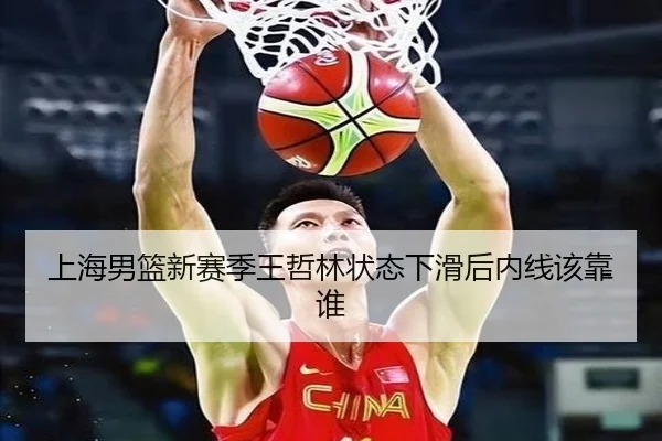 上海男篮新赛季王哲林状态下滑后内线该靠谁